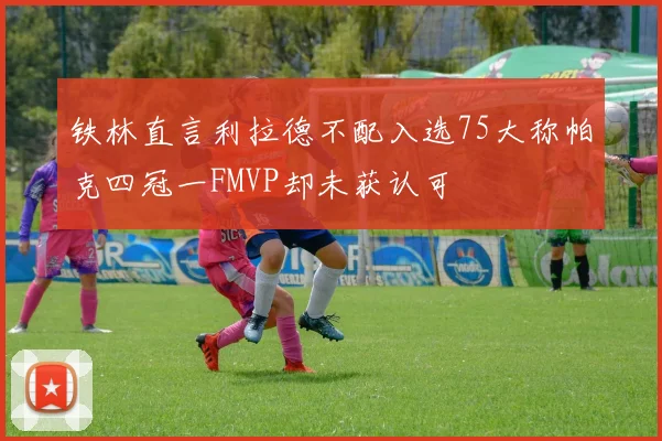 铁林直言利拉德不配入选75大称帕克四冠一FMVP却未获认可