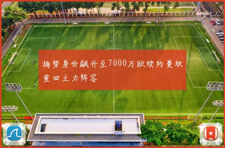 梅努身价飙升至7000万欧续约曼联重回主力阵容