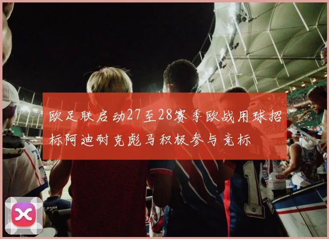 欧足联启动27至28赛季欧战用球招标阿迪耐克彪马积极参与竞标