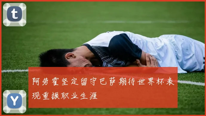 阿劳霍坚定留守巴萨期待世界杯表现重振职业生涯
