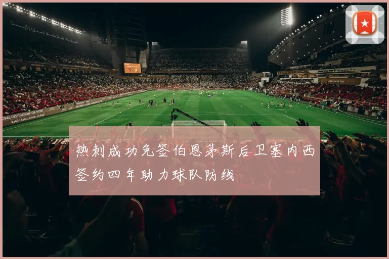 热刺成功免签伯恩茅斯后卫塞内西签约四年助力球队防线