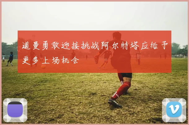 道曼勇敢迎接挑战阿尔特塔应给予更多上场机会