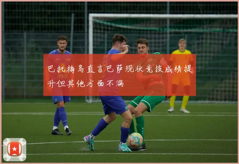 巴托梅乌直言巴萨现状竞技成绩提升但其他方面不满