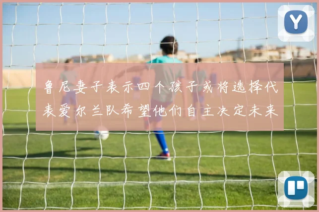鲁尼妻子表示四个孩子或将选择代表爱尔兰队希望他们自主决定未来方向