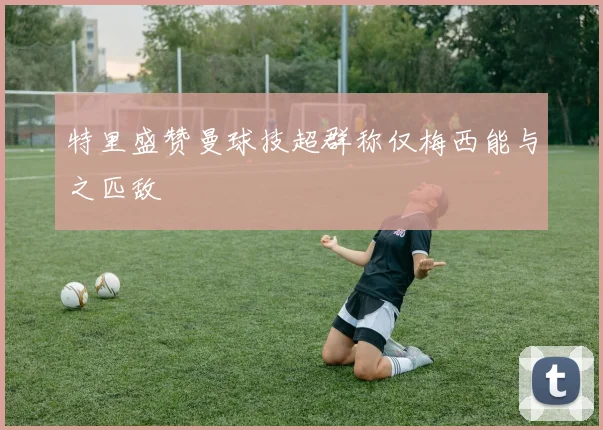 特里盛赞曼球技超群称仅梅西能与之匹敌