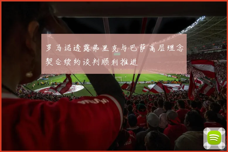罗马诺透露弗里克与巴萨高层理念契合续约谈判顺利推进