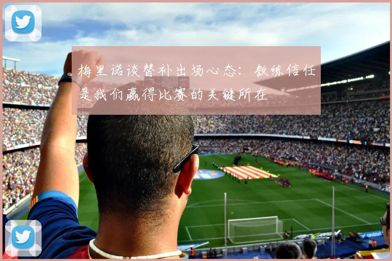 梅里诺谈替补出场心态：教练信任是我们赢得比赛的关键所在