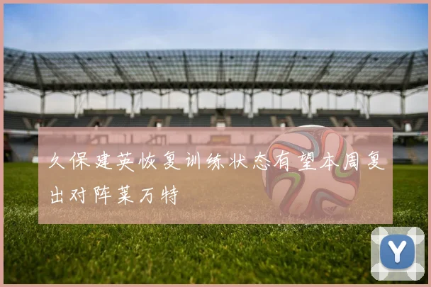 久保建英恢复训练状态有望本周复出对阵莱万特