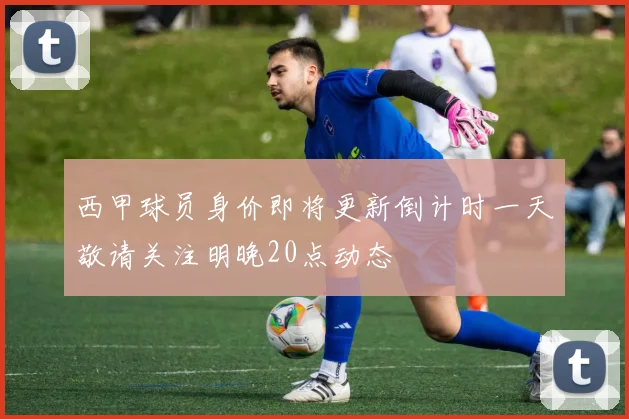 西甲球员身价即将更新倒计时一天敬请关注明晚20点动态