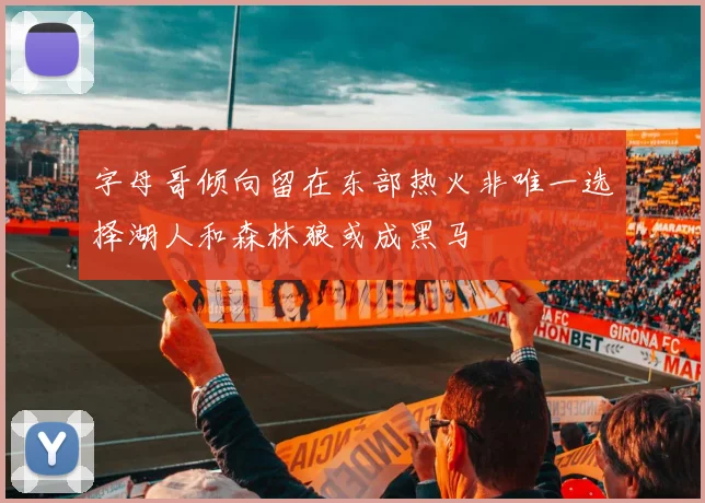 字母哥倾向留在东部热火非唯一选择湖人和森林狼或成黑马