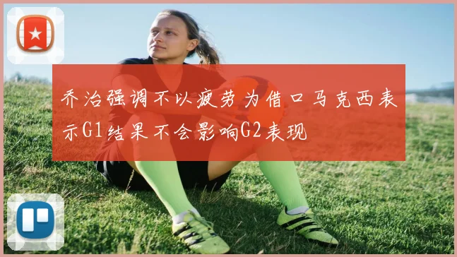 乔治强调不以疲劳为借口马克西表示G1结果不会影响G2表现