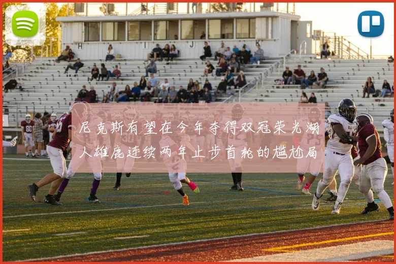 尼克斯有望在今年夺得双冠荣光湖人雄鹿连续两年止步首轮的尴尬局面
